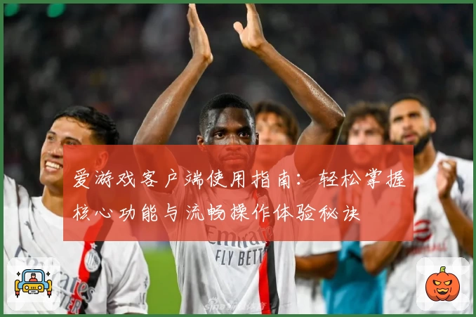 爱游戏客户端使用指南：轻松掌握核心功能与流畅操作体验秘诀