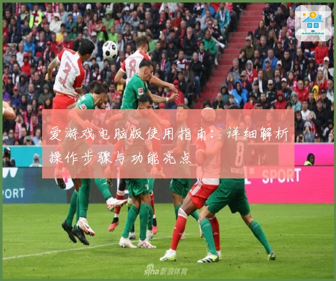 爱游戏电脑版使用指南：详细解析操作步骤与功能亮点