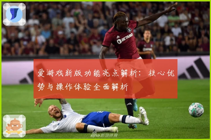 爱游戏新版功能亮点解析：核心优势与操作体验全面解析
