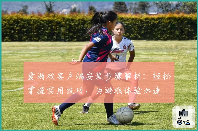 爱游戏客户端安装步骤解析:轻松掌握实用技巧,为游戏体验加速