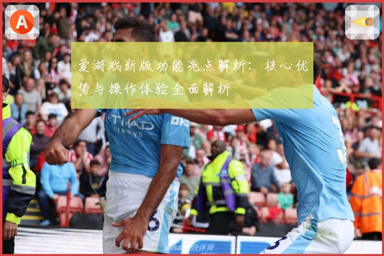 爱游戏新版功能亮点解析：核心优势与操作体验全面解析