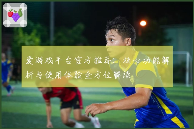 爱游戏平台官方推荐：核心功能解析与使用体验全方位解读