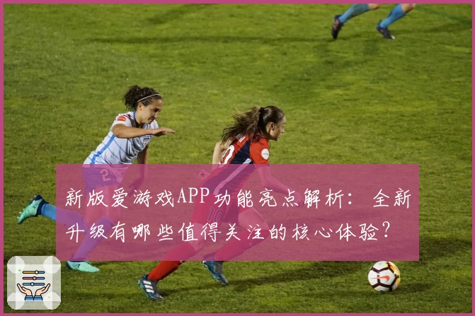 新版爱游戏APP功能亮点解析：全新升级有哪些值得关注的核心体验？