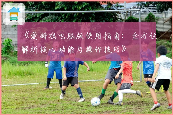 《爱游戏电脑版使用指南：全方位解析核心功能与操作技巧》