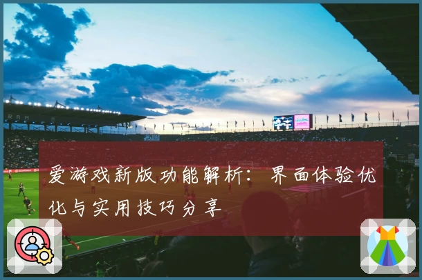 爱游戏新版功能解析:界面体验优化与实用技巧分享