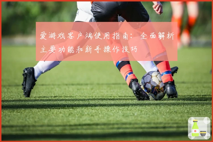 爱游戏客户端使用指南：全面解析主要功能和新手操作技巧