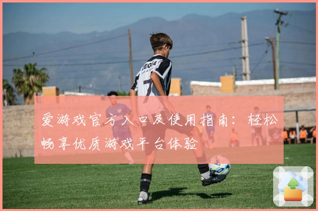 爱游戏官方入口及使用指南：轻松畅享优质游戏平台体验