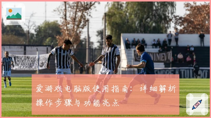 爱游戏电脑版使用指南：详细解析操作步骤与功能亮点