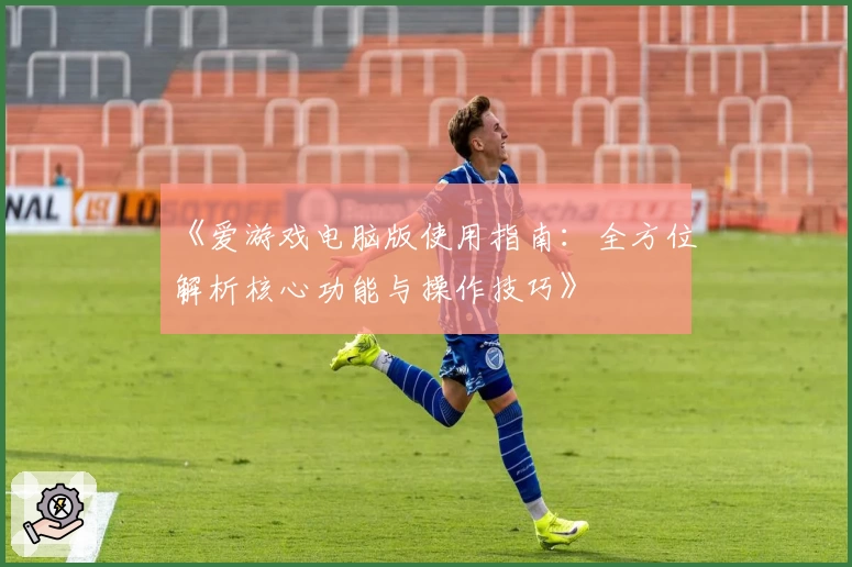 《爱游戏电脑版使用指南：全方位解析核心功能与操作技巧》