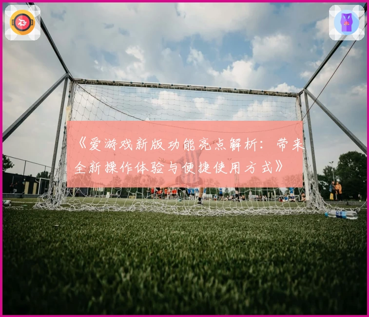 《爱游戏新版功能亮点解析：带来全新操作体验与便捷使用方式》