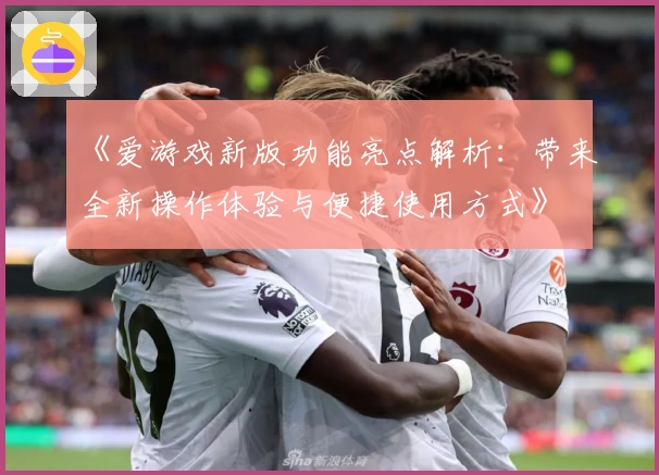 《爱游戏新版功能亮点解析：带来全新操作体验与便捷使用方式》