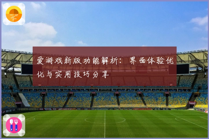 爱游戏新版功能解析：界面体验优化与实用技巧分享