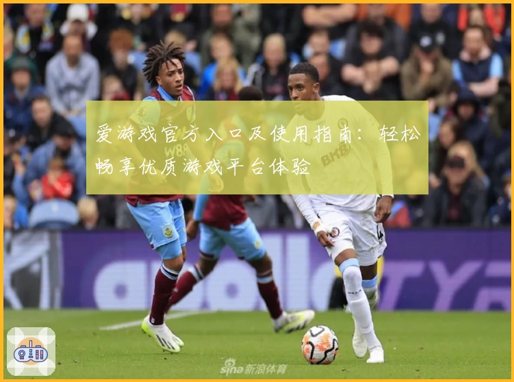 爱游戏官方入口及使用指南：轻松畅享优质游戏平台体验