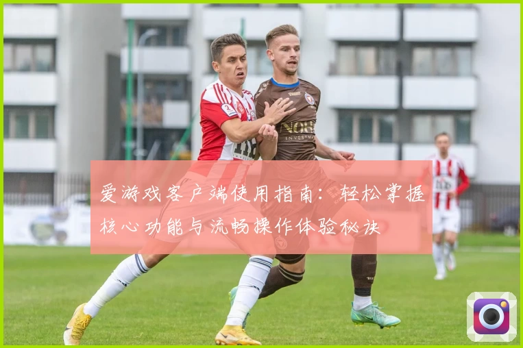 爱游戏客户端使用指南：轻松掌握核心功能与流畅操作体验秘诀