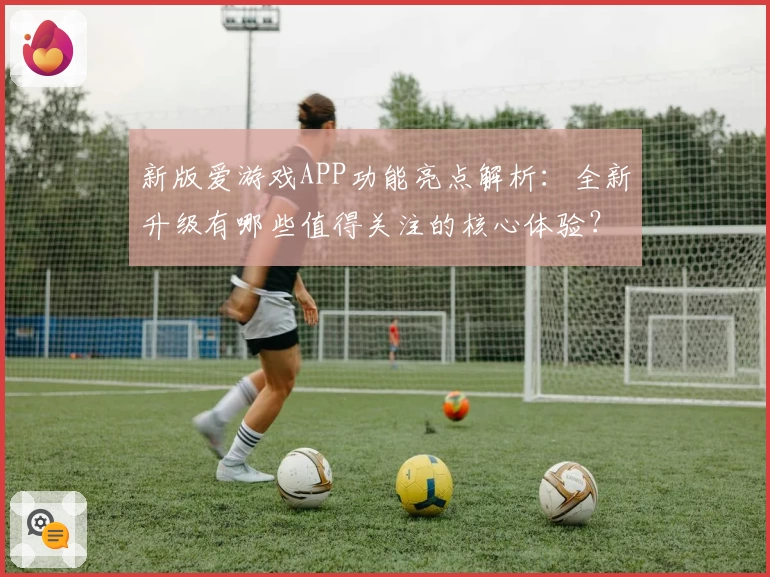 新版爱游戏APP功能亮点解析：全新升级有哪些值得关注的核心体验？