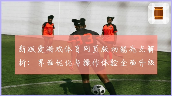 新版爱游戏体育网页版功能亮点解析：界面优化与操作体验全面升级