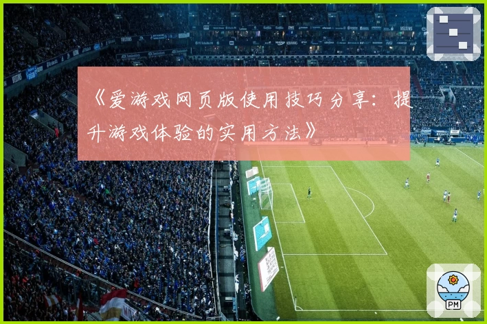 《爱游戏网页版使用技巧分享：提升游戏体验的实用方法》