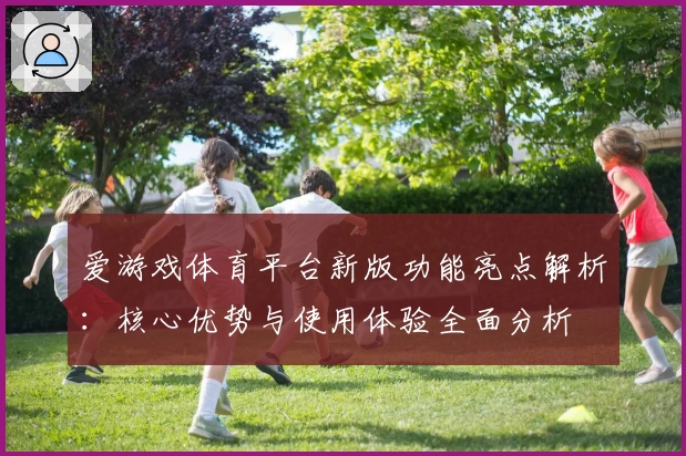 爱游戏体育平台新版功能亮点解析：核心优势与使用体验全面分析